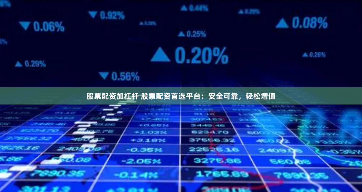 股票配資加杠桿 股票配資首選平臺：安全可靠，輕松增值