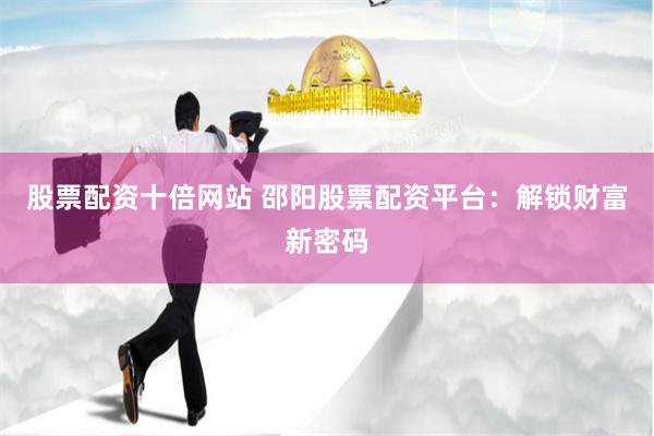 股票配資十倍網(wǎng)站 邵陽股票配資平臺(tái)：解鎖財(cái)富新密碼