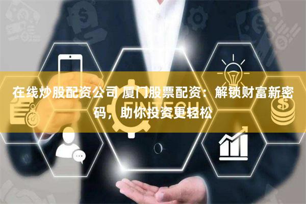 在線炒股配資公司 廈門股票配資：解鎖財富新密碼，助你投資更輕松