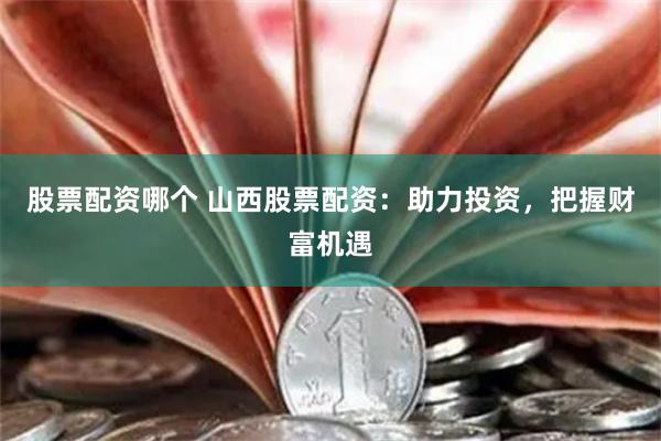 股票配資哪個 山西股票配資：助力投資，把握財富機遇