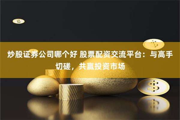 炒股證券公司哪個好 股票配資交流平臺：與高手切磋，共贏投資市場