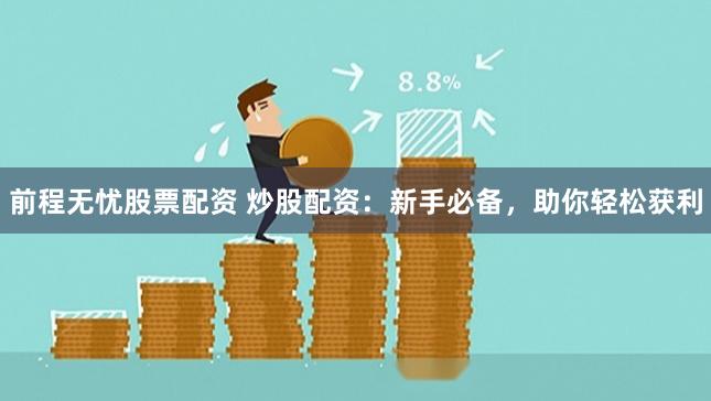 前程無憂股票配資 炒股配資：新手必備，助你輕松獲利