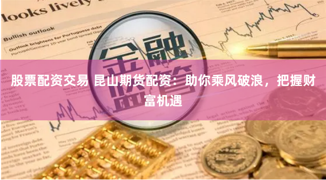 股票配資交易 昆山期貨配資：助你乘風(fēng)破浪，把握財(cái)富機(jī)遇