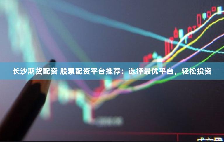 長沙期貨配資 股票配資平臺(tái)推薦：選擇最優(yōu)平臺(tái)，輕松投資