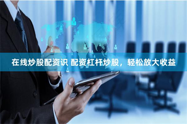 在線炒股配資識 配資杠桿炒股，輕松放大收益