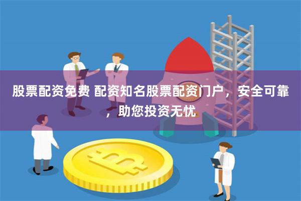股票配資免費 配資知名股票配資門戶，安全可靠，助您投資無憂