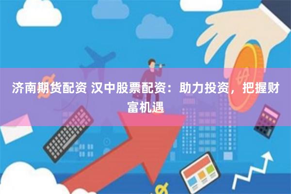 濟(jì)南期貨配資 漢中股票配資：助力投資，把握財(cái)富機(jī)遇