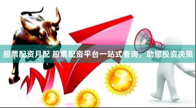 股票配資月配 股票配資平臺一站式查詢，助您投資決策