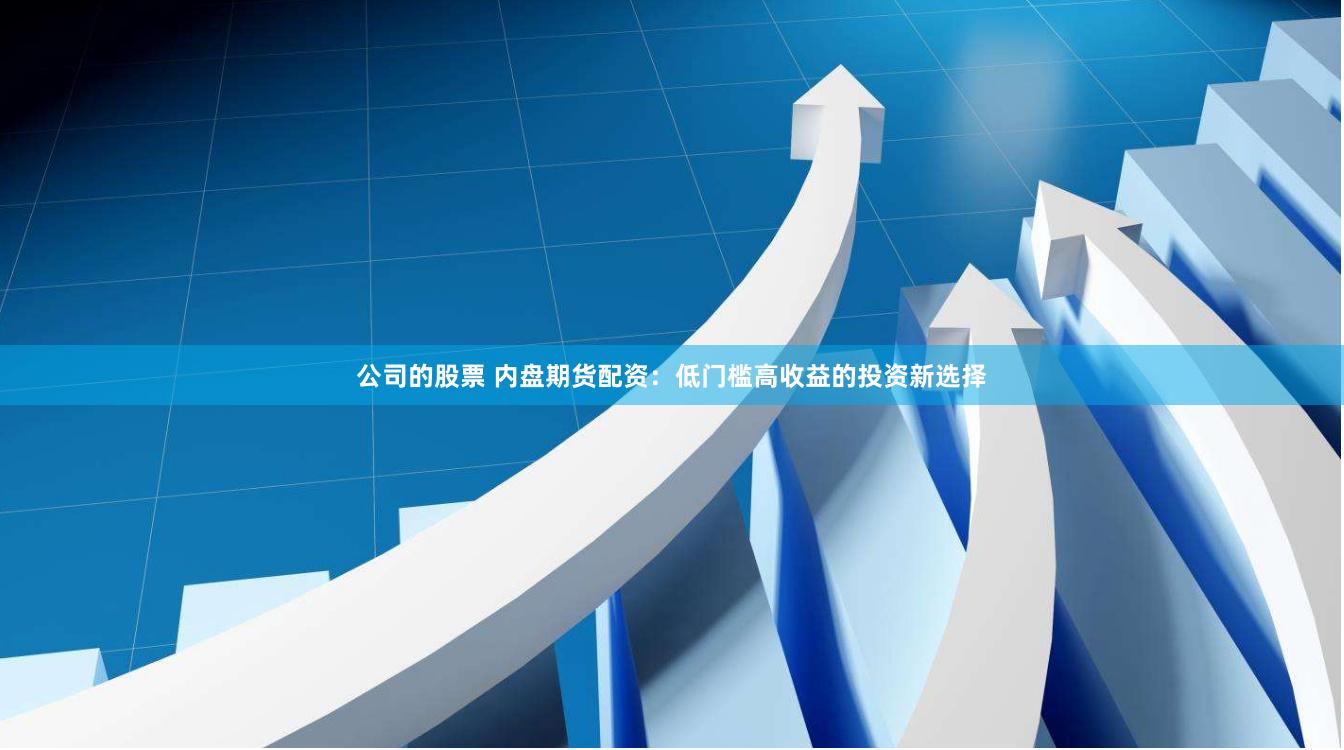 公司的股票 內盤期貨配資：低門檻高收益的投資新選擇