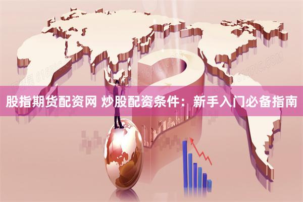 股指期貨配資網 炒股配資條件：新手入門必備指南