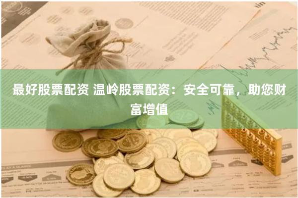 最好股票配資 溫嶺股票配資：安全可靠，助您財富增值