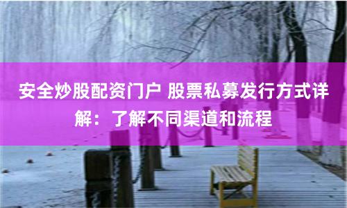 安全炒股配資門戶 股票私募發行方式詳解：了解不同渠道和流程