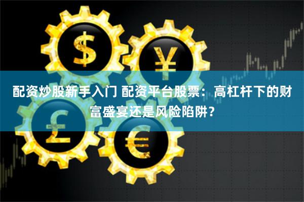 配資炒股新手入門 配資平臺股票：高杠桿下的財富盛宴還是風(fēng)險陷阱？
