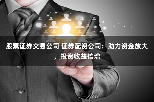 股票證券交易公司 證券配資公司：助力資金放大，投資收益倍增