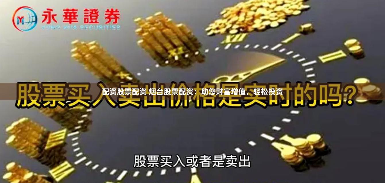 配資股票配資 煙臺股票配資：助您財富增值，輕松投資