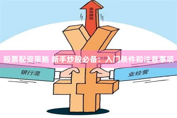 股票配資策略 新手炒股必備：入門條件和注意事項