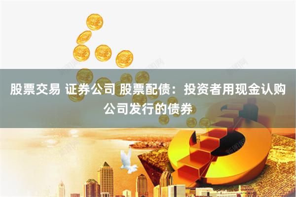 股票交易 證券公司 股票配債：投資者用現金認購公司發行的債券