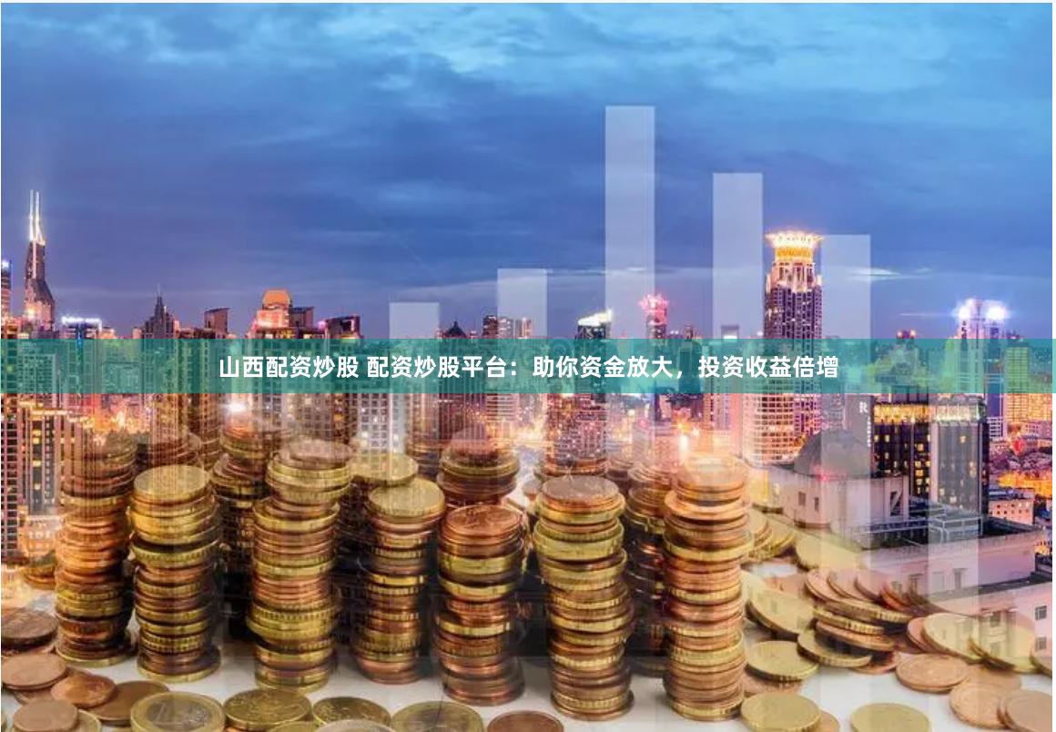 山西配資炒股 配資炒股平臺：助你資金放大，投資收益倍增