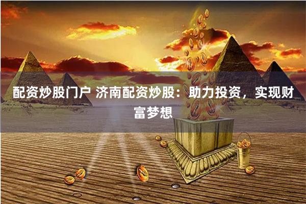 配資炒股門戶 濟(jì)南配資炒股：助力投資，實現(xiàn)財富夢想