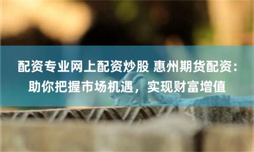 配資專業網上配資炒股 惠州期貨配資:助你把握市場機遇,實現財富增值