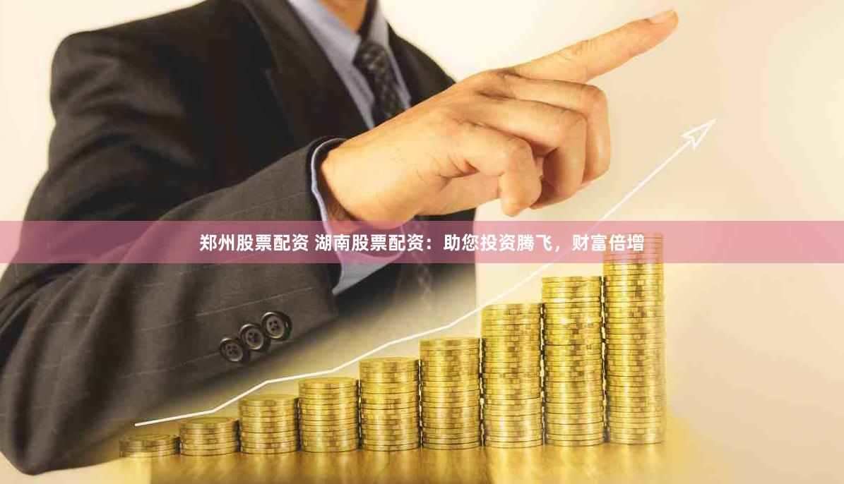 鄭州股票配資 湖南股票配資：助您投資騰飛，財(cái)富倍增