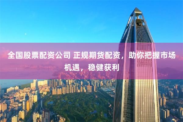 全國股票配資公司 正規(guī)期貨配資，助你把握市場機(jī)遇，穩(wěn)健獲利