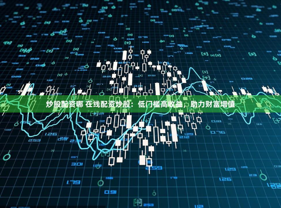 炒股配資哪 在線配資炒股：低門檻高收益，助力財富增值