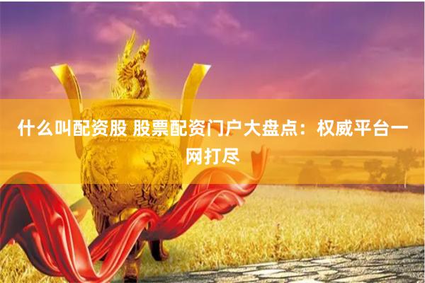 什么叫配資股 股票配資門戶大盤點(diǎn)：權(quán)威平臺(tái)一網(wǎng)打盡