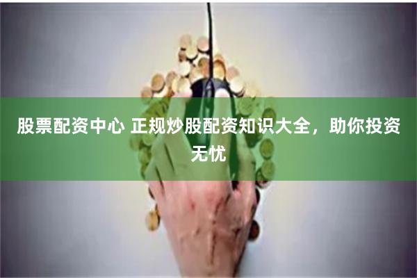 股票配資中心 正規炒股配資知識大全，助你投資無憂