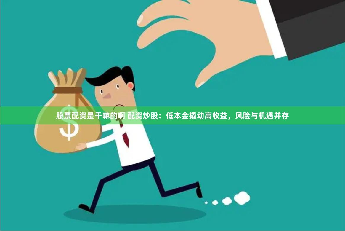 股票配資是干嘛的啊 配資炒股：低本金撬動高收益，風險與機遇并存