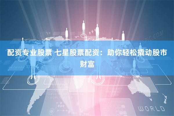 配資專業股票 七星股票配資：助你輕松撬動股市財富