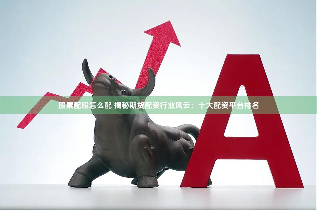 股票配股怎么配 揭秘期貨配資行業風云：十大配資平臺排名