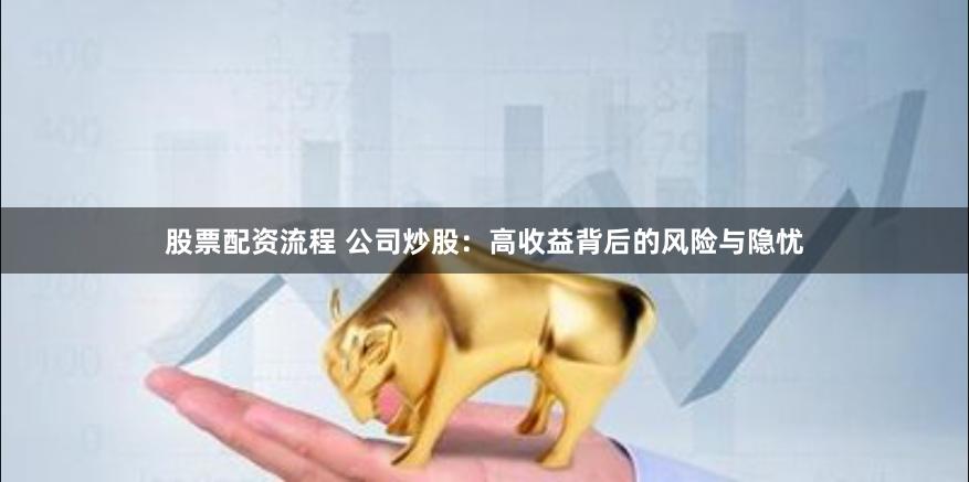 股票配資流程 公司炒股：高收益背后的風險與隱憂