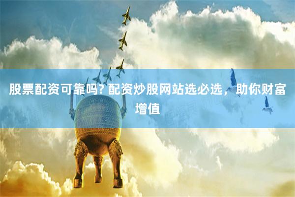 股票配資可靠嗎? 配資炒股網站選必選，助你財富增值