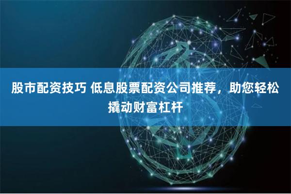 股市配資技巧 低息股票配資公司推薦，助您輕松撬動財富杠桿