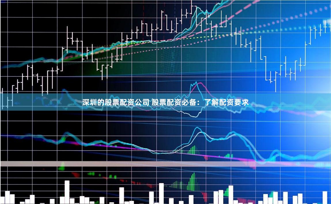 深圳的股票配資公司 股票配資必備：了解配資要求
