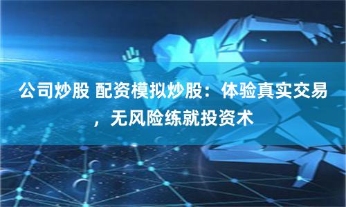 公司炒股 配資模擬炒股：體驗真實交易，無風險練就投資術