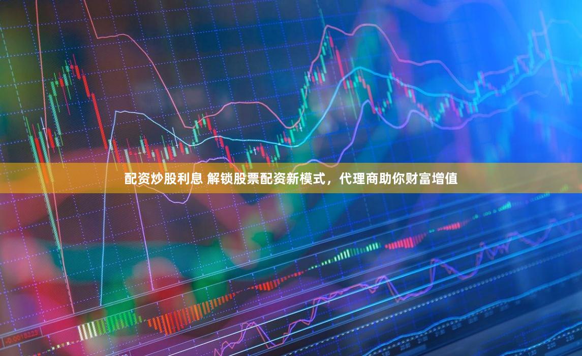 配資炒股利息 解鎖股票配資新模式，代理商助你財富增值