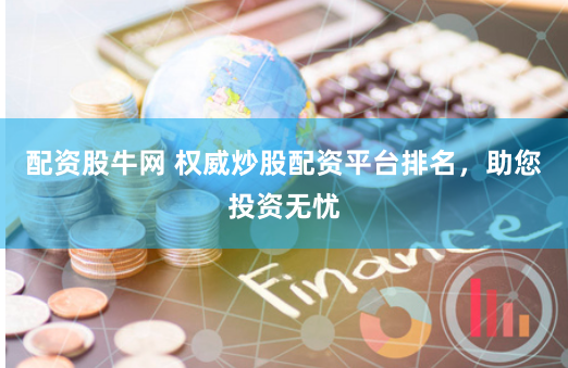 配資股牛網(wǎng) 權(quán)威炒股配資平臺排名，助您投資無憂