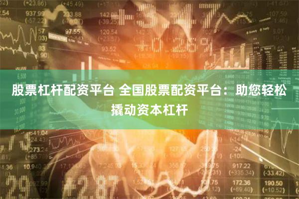 股票杠桿配資平臺 全國股票配資平臺：助您輕松撬動資本杠桿