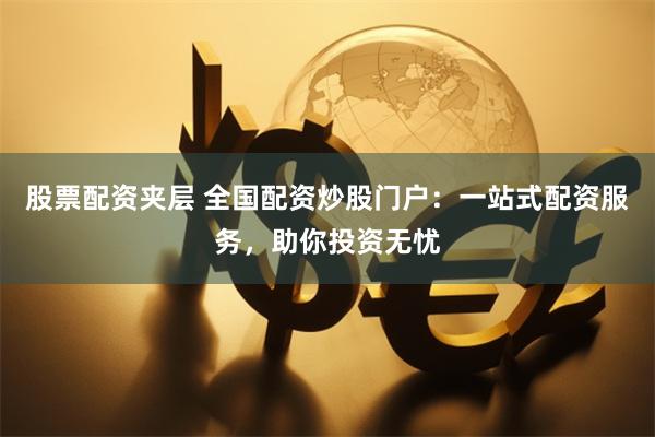 股票配資夾層 全國配資炒股門戶：一站式配資服務，助你投資無憂