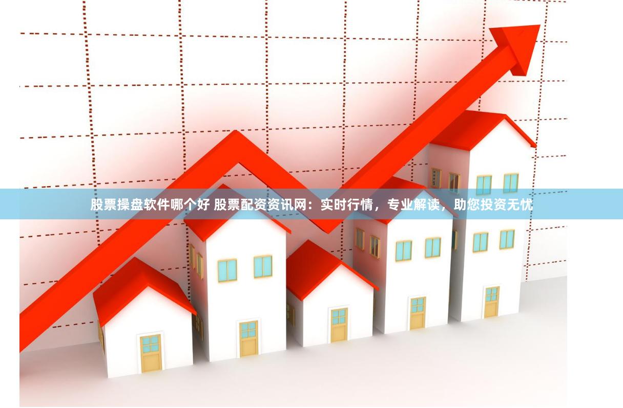 股票操盤軟件哪個好 股票配資資訊網：實時行情，專業解讀，助您投資無憂