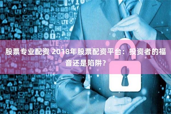 股票專業配資 2018年股票配資平臺：投資者的福音還是陷阱？