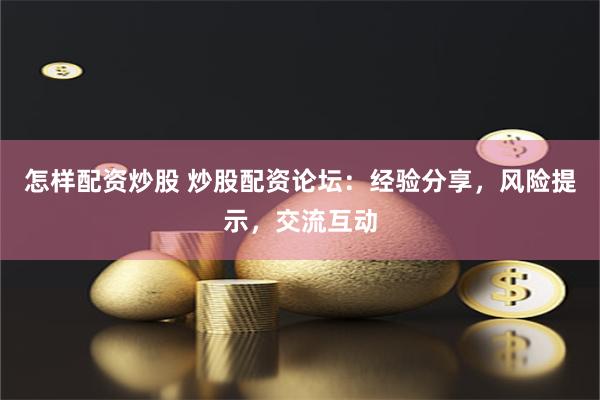 怎樣配資炒股 炒股配資論壇：經(jīng)驗分享，風(fēng)險提示，交流互動