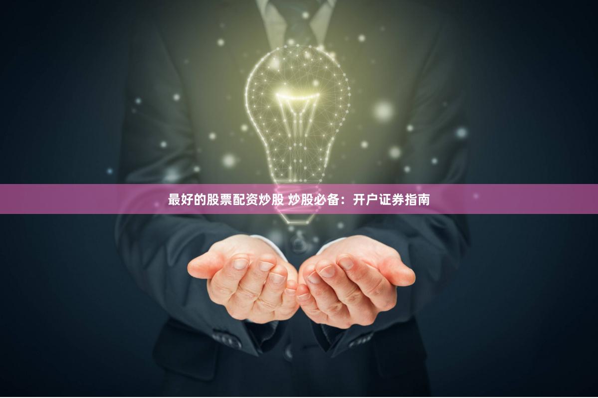 最好的股票配資炒股 炒股必備：開(kāi)戶(hù)證券指南