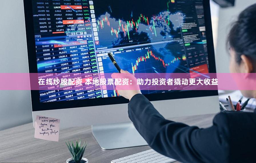 在線炒股配資 本地股票配資：助力投資者撬動更大收益