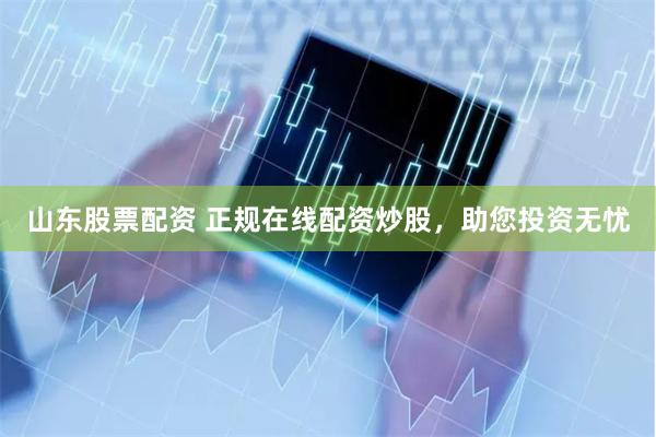 山東股票配資 正規在線配資炒股，助您投資無憂