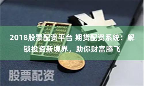 2018股票配資平臺 期貨配資系統：解鎖投資新境界，助你財富騰飛