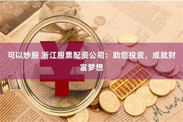 可以炒股 浙江股票配資公司：助您投資，成就財富夢想
