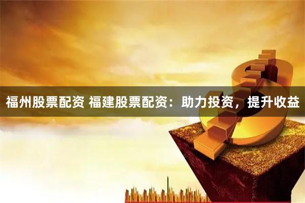 福州股票配資 福建股票配資：助力投資，提升收益